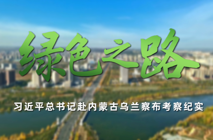 时政微纪录丨绿色之路——习近平总书记赴内蒙古乌兰察布考察纪实